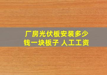 厂房光伏板安装多少钱一块板子 人工工资